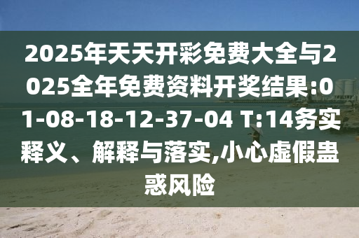 2025年天天開彩免費大全與2025全年免費資料開獎結果:01-08-18-12-37-04 T:14務實釋義、解釋與落實,小心虛假蠱惑風險